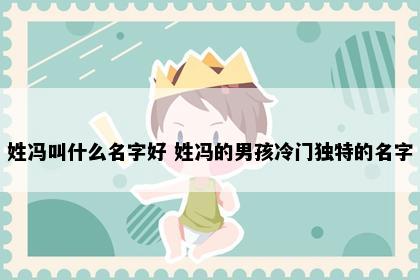 姓冯叫什么名字好 姓冯的男孩冷门独特的名字