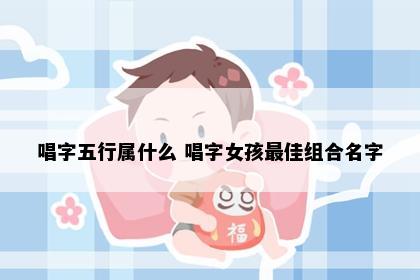 唱字五行属什么 唱字女孩最佳组合名字