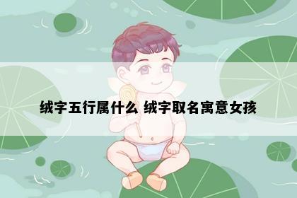 绒字五行属什么 绒字取名寓意女孩