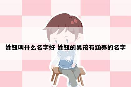 姓钮叫什么名字好 姓钮的男孩有涵养的名字