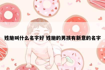 姓施叫什么名字好 姓施的男孩有新意的名字