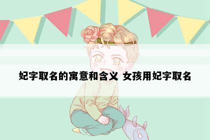 妃字取名的寓意和含义 女孩用妃字取名