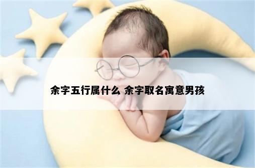 余字五行属什么 余字取名寓意男孩
