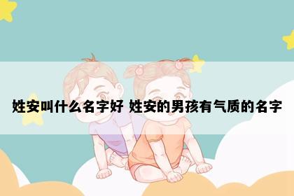 姓安叫什么名字好 姓安的男孩有气质的名字