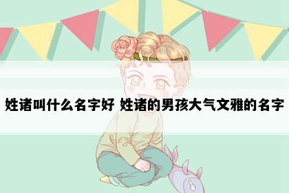 姓诸叫什么名字好 姓诸的男孩大气文雅的名字