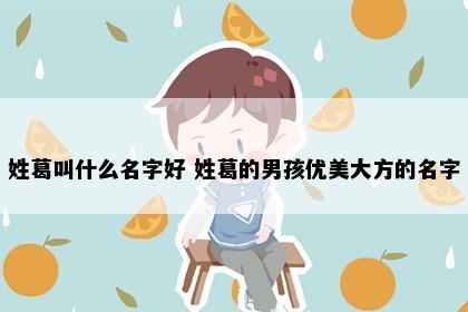 姓葛叫什么名字好 姓葛的男孩优美大方的名字