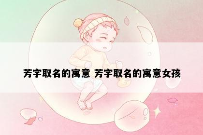 芳字取名的寓意 芳字取名的寓意女孩