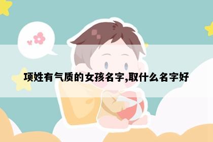 项姓有气质的女孩名字,取什么名字好