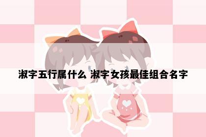 淑字五行属什么 淑字女孩最佳组合名字