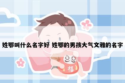 姓鄂叫什么名字好 姓鄂的男孩大气文雅的名字