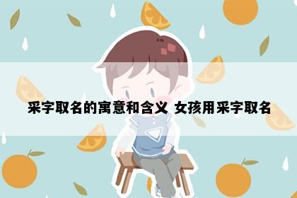 采字取名的寓意和含义 女孩用采字取名