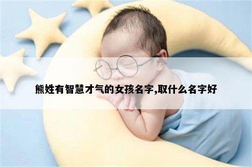 熊姓有智慧才气的女孩名字,取什么名字好