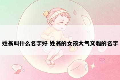 姓翁叫什么名字好 姓翁的女孩大气文雅的名字