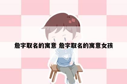 詹字取名的寓意 詹字取名的寓意女孩