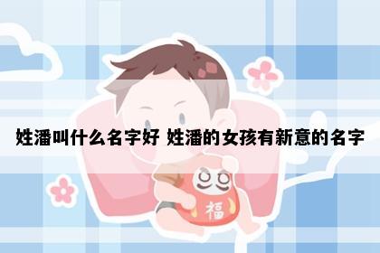 姓潘叫什么名字好 姓潘的女孩有新意的名字