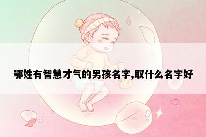 鄂姓有智慧才气的男孩名字,取什么名字好